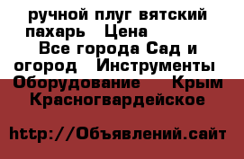 ручной плуг вятский пахарь › Цена ­ 2 000 - Все города Сад и огород » Инструменты. Оборудование   . Крым,Красногвардейское